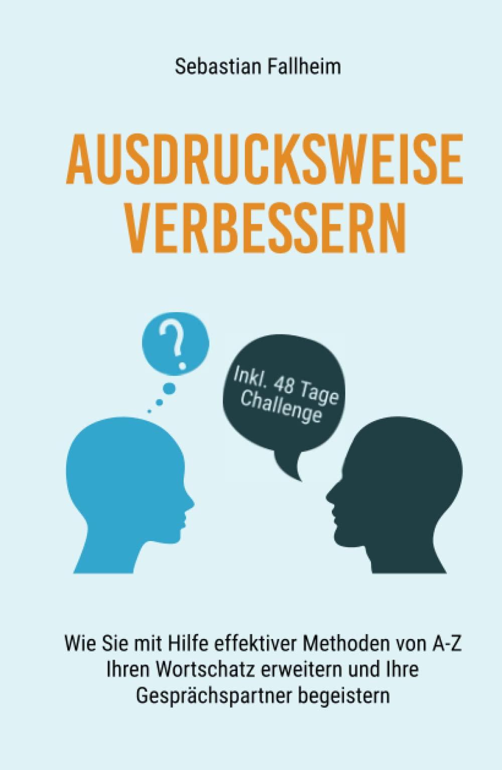 Ausdrucksweise verbessern: Wie Sie mit Hilfe effektiver Methoden von A-Z Ihren Wortschatz erweitern und Ihre Gesprächspartner begeistern