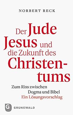 Der Jude Jesus und die Zukunft des Christentums: Zum Riss zwischen Dogma und Bibel. Ein Lösungsvorschlag