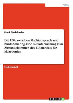 Die USA zwischen Machtanspruch und burden-sharing. Eine Falluntersuchung zum Zustandekommen des EU-Mandats für Mazedonien