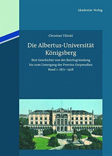 Die Albertus-Universität Königsberg: Ihre Geschichte von der Reichsgründung bis zum Untergang der Provinz Ostpreußen (1871-1945).  Band 1: 1871-1918