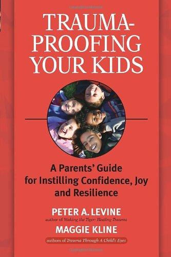 Trauma-Proofing Your Kids: A Parents' Guide for Instilling Confidence, Joy and Resilience: A Parents' Guide for Instilling Joy, Confidence, and Resilience