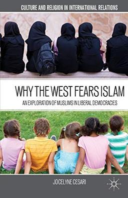 Why the West Fears Islam: An Exploration of Muslims in Liberal Democracies (Culture and Religion in International Relations)