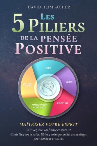 Les 5 piliers de la pensée positive – Maîtrisez votre esprit: Cultivez joie, confiance et sérénité. Contrôlez vos pensées, libérez votre potentiel authentique pour bonheur et succès