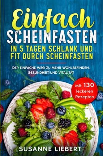 Einfach Scheinfasten: In 5 Tagen schlank und Fit durch Scheinfasten. Der einfache Weg zu mehr Wohlbefinden, Gesundheit und Vitalität. Mit 130 leckeren Rezepten.