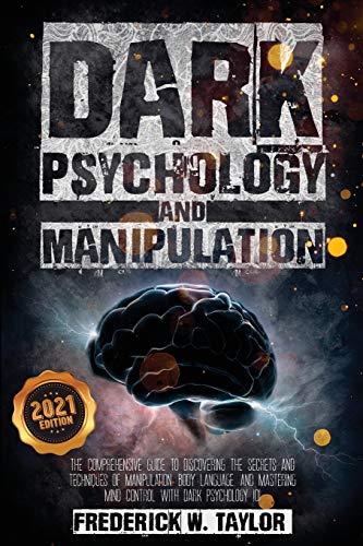 Dark Psychology and Manipulation: The Comprehensive Guide to Discovering the Secrets and Techniques of Manipulation, Body Language, and Mastering Mind Control with Dark Psychology 101 - 2021 Edition