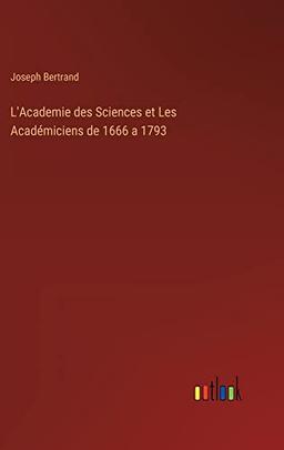 L'Academie des Sciences et Les Académiciens de 1666 a 1793