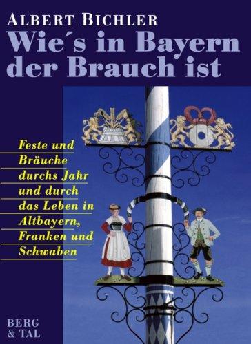 Wie's in Bayern der Brauch ist: Feste und Bräuche durchs Jahr und durch ds Leben in Altbayern, Franken  und Schwaben