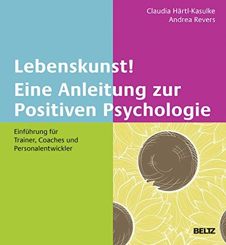 Lebenskunst! Eine Anleitung zur Positiven Psychologie: Einführung für Trainer, Coaches und Personalentwickler