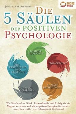 Die 5 Säulen der positiven Psychologie: Wie Sie ab sofort Glück, Lebensfreude und Erfolg wie ein Magnet anziehen und alle negativen Energien für immer loswerden (inkl. vieler Übungen & Workbook)