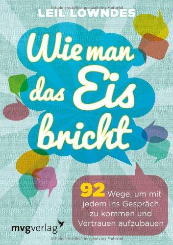 Wie man das Eis bricht: 92 Wege, um mit jedem ins Gespräch zu kommen und Vertrauen aufzubauen