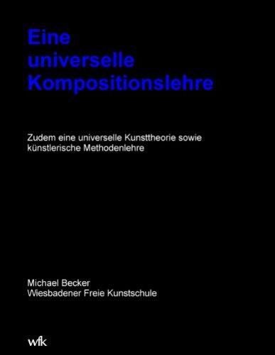 Eine universelle Kompositionslehre: Zudem eine universelle Kunsttheorie sowie künstlerische Methodenlehre