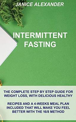 Intermittent Fasting: The Complete Step by Step Guide for Weight Loss, with Delicious Healthy Recipes and a 4-Weeks Meal Plan Included That Will Make You Feel Better with the 16/8 Method