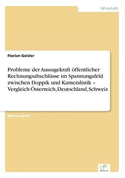 Probleme der Aussagekraft öffentlicher Rechnungsabschlüsse im Spannungsfeld zwischen Doppik und Kameralistik - Vergleich Österreich, Deutschland, Schweiz