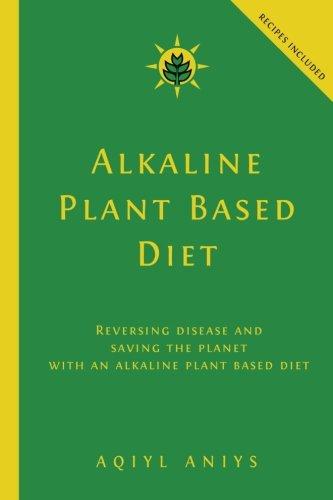 Alkaline Plant Based Diet: Reversing Disease and Saving the Planet with an Alkaline Plant Based Diet