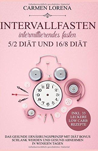 Intervallfasten - Intermittierendes Fasten: 5/2 Diät und 16/8 Diät: Das gesunde Ernährungsprinzip mit Diät Bonus - Schlank werden und gesund abnehmen in wenigen Tagen inkl. 33 leckere Low Carb Rezepte