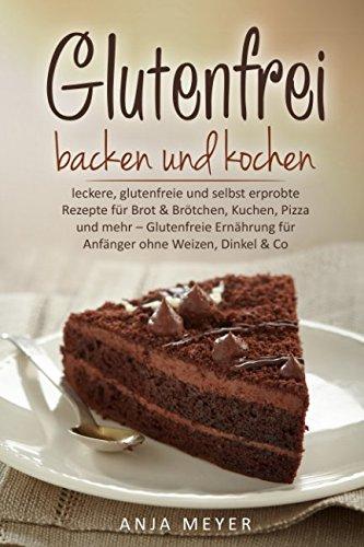 Glutenfrei backen und kochen: leckere, glutenfreie und selbst erprobte Rezepte für Brot & Brötchen, Kuchen, Pizza und mehr – Glutenfreie Ernährung für Anfänger ohne Weizen, Dinkel & Co.