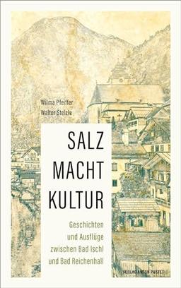 SALZ MACHT KULTUR: Geschichten und Ausflüge zwischen Bad Ischl und Bad Reichenhall: auf den Spuren des „weißen Goldes“