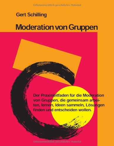 Moderation von Gruppen: Der Praxisleitfaden für die Moderation von Gruppen, die gemeinsam arbeiten, lernen, Ideen sammeln, Lösungen finden und entscheiden wollen