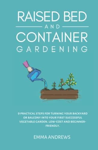 Raised Bed and Container Gardening: 9 Practical Steps For Turning Your Backyard or Balcony Into Your First Successful Vegetable Garden. Low-Cost and Beginner-Friendly.