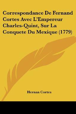 Correspondance De Fernand Cortes Avec L'Empereur Charles-Quint, Sur La Conquete Du Mexique (1779)