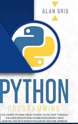 PYTHON PROGRAMMING: The Easiest Python Crash Course to go Deep Through the Main Application as Web Development, Data Analysis and Data Science Including Machine Learning (Computer Science)