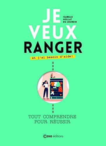 Je veux ranger et j'ai besoin d'aide ! : tout comprendre pour réussir