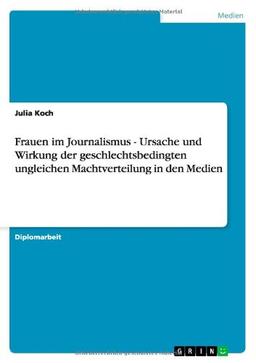 Frauen im Journalismus - Ursache und Wirkung der geschlechtsbedingten ungleichen Machtverteilung in den Medien