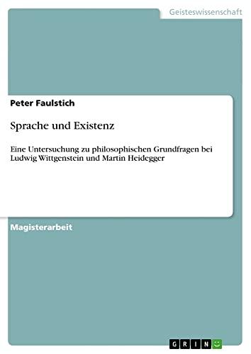 Sprache und Existenz: Eine Untersuchung zu philosophischen Grundfragen bei Ludwig Wittgenstein und Martin Heidegger