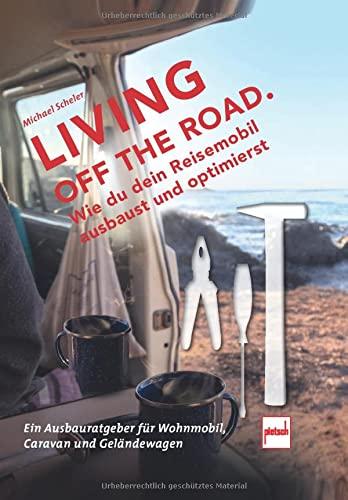 LIVING OFF THE ROAD: Wie du dein Reisemobil ausbaust und optimierst. Ein Ausbauratgeber für Wohnmobil, Caravan und Geländewagen