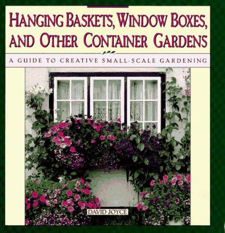 Hanging Baskets, Window Boxes, and Other Container Gardens: A Guide to Creative Small-Scale Gardening