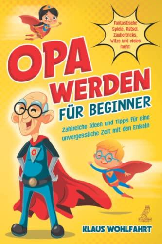 Opa werden für Beginner: Zahlreiche Ideen und Tipps für eine unvergessliche Zeit mit den Enkeln - Fantastische Spiele, Rätsel, Zaubertricks, Witze und vieles mehr!