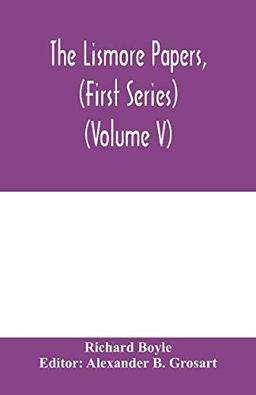 The Lismore papers, (First Series) Autobiographical notes, remembrances and diaries of Sir Richard Boyle, first and 'great' Earl of Cork (Volume V)