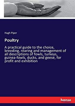 Poultry: A practical guide to the choice, breeding, rearing and management of all descriptions of fowls, turkeys, guinea-fowls, ducks, and geese, for profit and exhibition