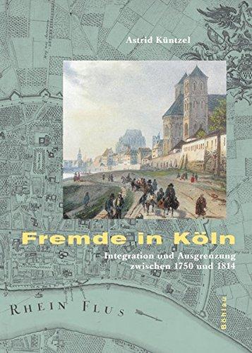 Fremde in Köln: Integration und Ausgrenzung zwischen 1750 und 1814 (Stadt und Gesellschaft: Studien zur Rheinischen Landesgeschichte, Band 4)