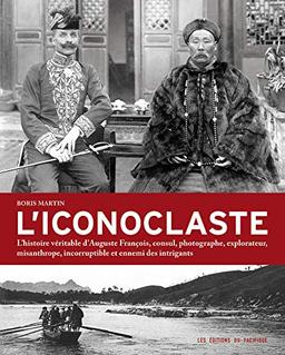 L'iconoclaste : l'histoire véritable d'Auguste François, consul, photographe, explorateur, misanthrope, incorruptible et ennemi des intrigants