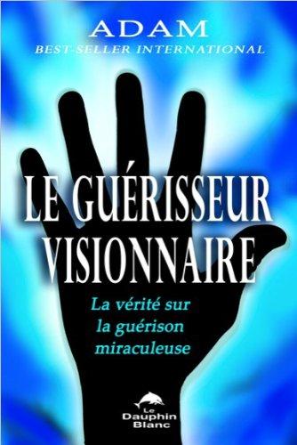 Le guérisseur visionnaire - La vérité sur la guérison miraculeuse