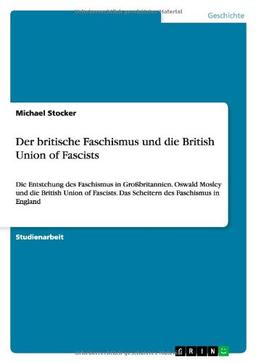 Der britische Faschismus und die British Union of Fascists: Die Entstehung des Faschismus in Großbritannien. Oswald Mosley und die British Union of Fascists. Das Scheitern des Faschismus in England