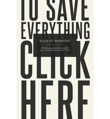 To Save Everything, Click Here: Technology, Solutionism, and the Urge to Fix Problems that Dont Exist: How the Pursuit of Transparency, Efficiency, and Connectedness Threatens Our Freedoms