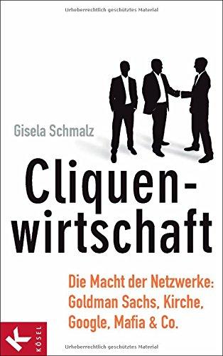 Cliquenwirtschaft: Die Macht der Netzwerke: Goldman Sachs, Kirche, Google, Mafia & Co.