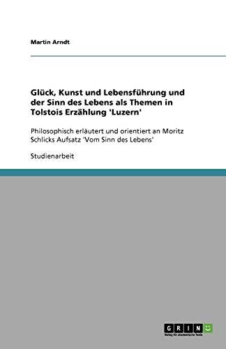 Glück, Kunst und Lebensführung und der Sinn des Lebens als Themen in Tolstois Erzählung 'Luzern': Philosophisch erläutert und orientiert an Moritz Schlicks Aufsatz 'Vom Sinn des Lebens'