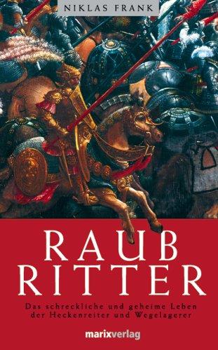 Raubritter: Das erschröckliche und geheime Leben der Heckenreiter und Wegelagerer