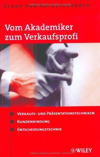 Vom Akademiker zum Verkaufsprofi: Verkaufs- und Präsentationstechniken, Kundenbindung, Entscheidungstechnik: Verkaufs- Und Prasentationstechniken, Kundenbindung, Entscheidungstechnik