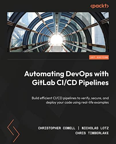 Automating DevOps with GitLab CI/CD Pipelines: Build efficient CI/CD pipelines to verify, secure, and deploy your code using real-life examples