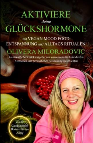 Aktiviere deine Glückshormone mit Vegan Mood Food, Entspannung und Alltags Ritualen: Ganzheitlicher Glücksratgeber mit wissenschaftlich fundierten Methoden und persönlichen Ausheilungsmethoden