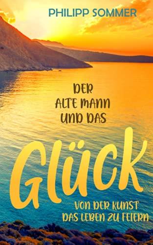 Der alte Mann und das Glück: Von der Kunst das Leben zu feiern