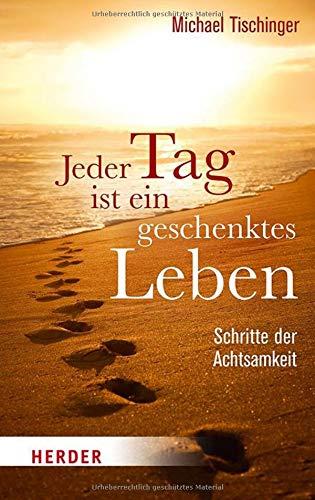 Jeder Tag ist ein geschenktes Leben: Schritte der Achtsamkeit