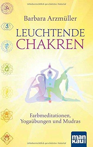 Leuchtende Chakren: Farbmeditationen, Yogaübungen und Mudras