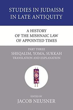 A History of the Mishnaic Law of Appointed Times, Part 3: Sheqalim, Yoma, Sukkah: Translation and Explanation (Studies in Judaism in Late Antiquity, Band 34)