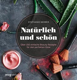 Natürlich und schön: Über 150 einfache Beauty-Rezepte für den perfekten Glow