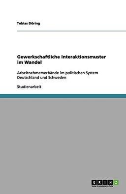 Gewerkschaftliche Interaktionsmuster im Wandel: Arbeitnehmerverbände im politischen System Deutschland und Schweden